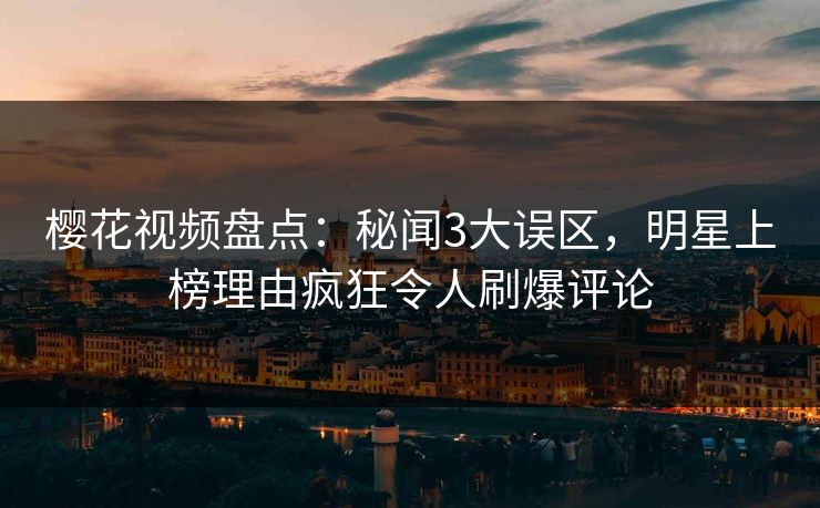 樱花视频盘点：秘闻3大误区，明星上榜理由疯狂令人刷爆评论