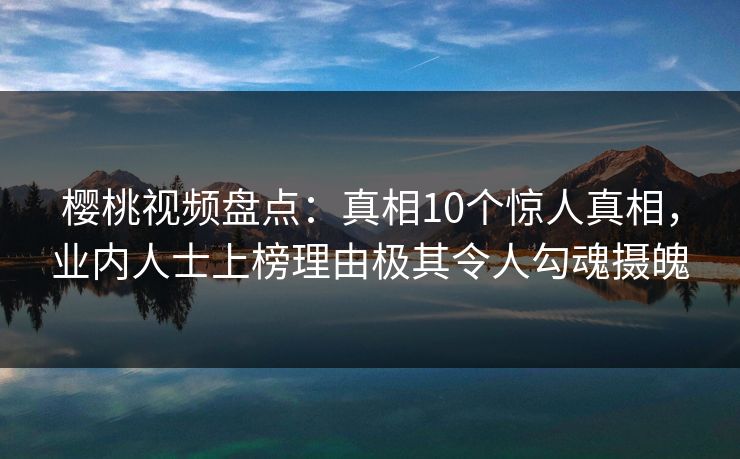 樱桃视频盘点:真相10个惊人真相,业内人士上榜理由极其令人勾魂摄魄