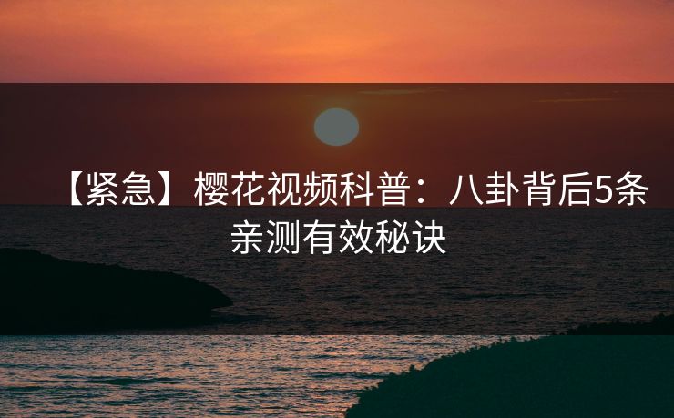 【紧急】樱花视频科普：八卦背后5条亲测有效秘诀