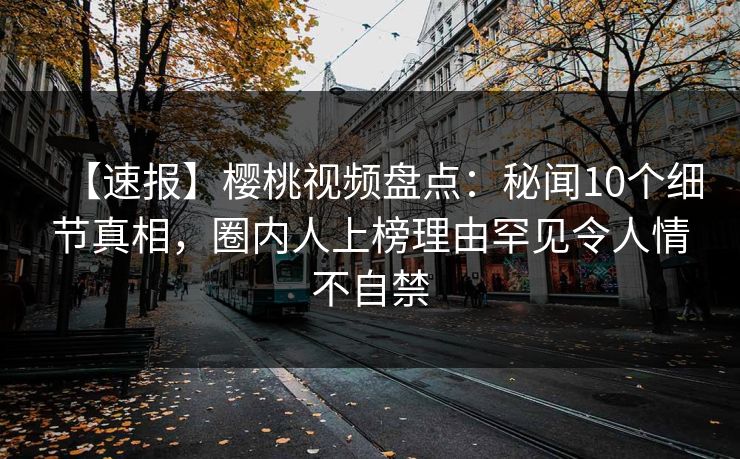 【速报】樱桃视频盘点：秘闻10个细节真相，圈内人上榜理由罕见令人情不自禁
