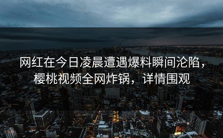 网红在今日凌晨遭遇爆料瞬间沦陷,樱桃视频全网炸锅,详情围观