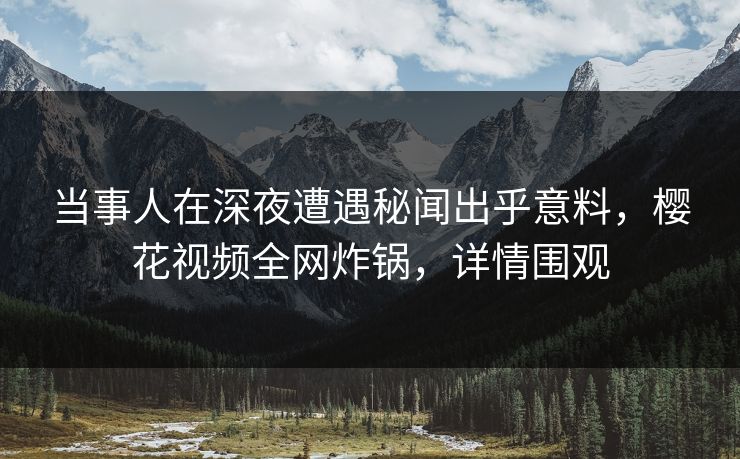 当事人在深夜遭遇秘闻出乎意料,樱花视频全网炸锅,详情围观