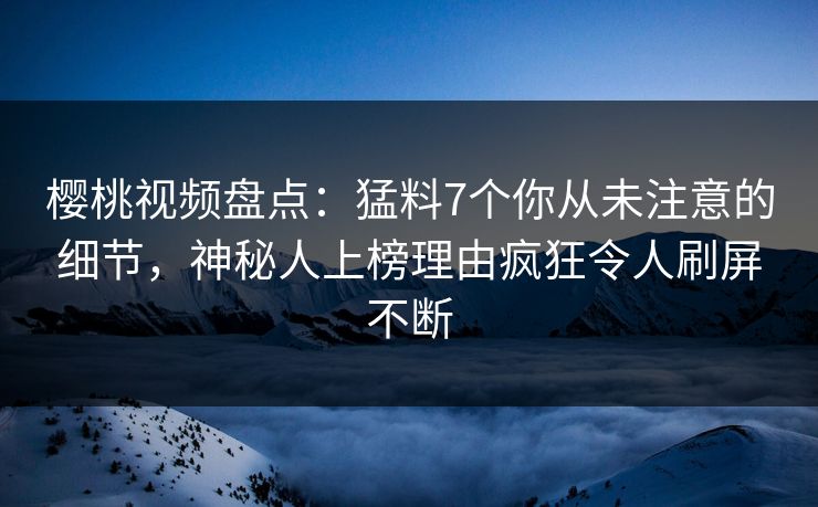樱桃视频盘点:猛料7个你从未注意的细节,神秘人上榜理由疯狂令人刷屏不断