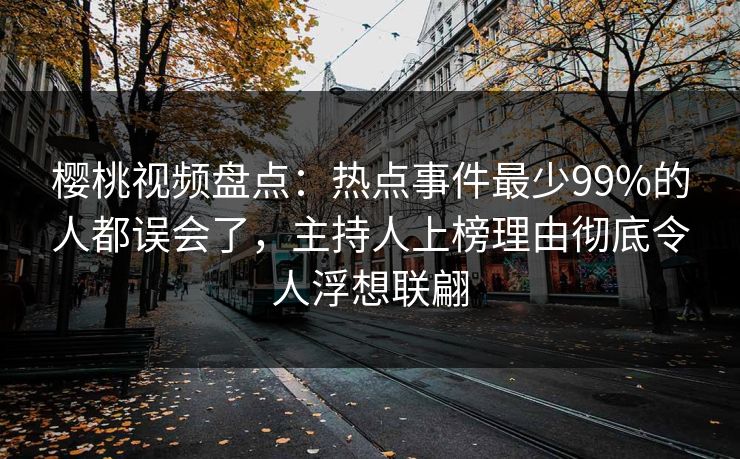 樱桃视频盘点:热点事件最少99%的人都误会了,主持人上榜理由彻底令人浮想联翩 樱桃视频盘点:热点事件最少99%的人都误会了,主持人上榜理由彻底令人浮想联翩