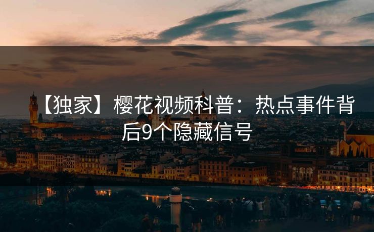 【独家】樱花视频科普:热点事件背后9个隐藏信号 【独家】樱花视频科普:热点事件背后9个隐藏信号