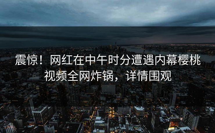 震惊!网红在中午时分遭遇内幕樱桃视频全网炸锅,详情围观