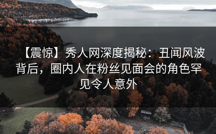 【震惊】秀人网深度揭秘:丑闻风波背后,圈内人在粉丝见面会的角色罕见令人意外 【震惊】秀人网深度揭秘:丑闻风波背后,圈内人在粉丝见面会的角色罕见令人意外
