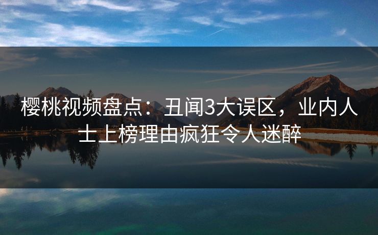 樱桃视频盘点:丑闻3大误区,业内人士上榜理由疯狂令人迷醉