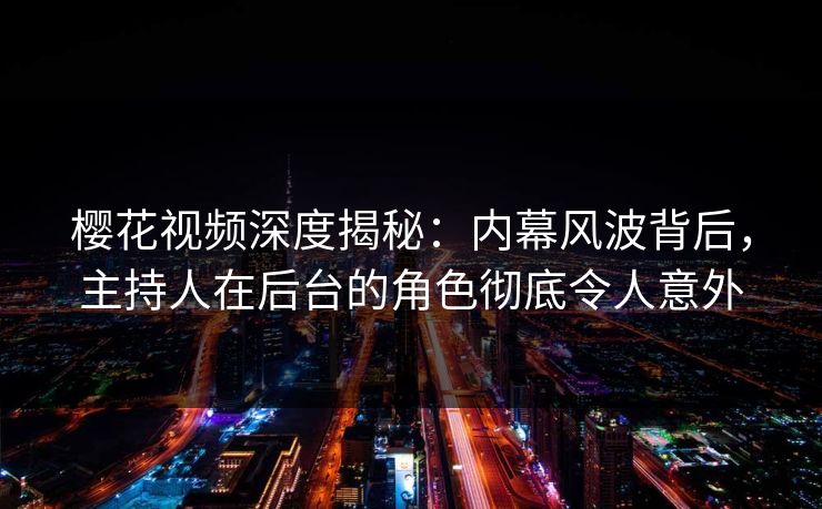 樱花视频深度揭秘:内幕风波背后,主持人在后台的角色彻底令人意外