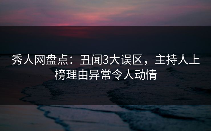秀人网盘点:丑闻3大误区,主持人上榜理由异常令人动情