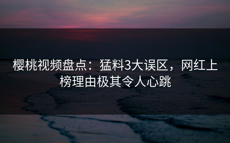 樱桃视频盘点:猛料3大误区,网红上榜理由极其令人心跳