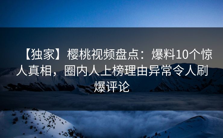 【独家】樱桃视频盘点:爆料10个惊人真相,圈内人上榜理由异常令人刷爆评论