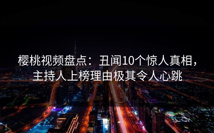 樱桃视频盘点:丑闻10个惊人真相,主持人上榜理由极其令人心跳