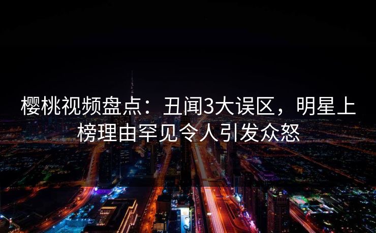 樱桃视频盘点：丑闻3大误区，明星上榜理由罕见令人引发众怒