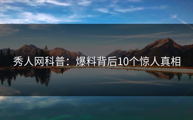秀人网科普：爆料背后10个惊人真相