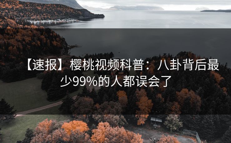 【速报】樱桃视频科普：八卦背后最少99%的人都误会了
