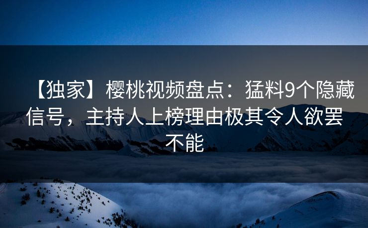 【独家】樱桃视频盘点：猛料9个隐藏信号，主持人上榜理由极其令人欲罢不能