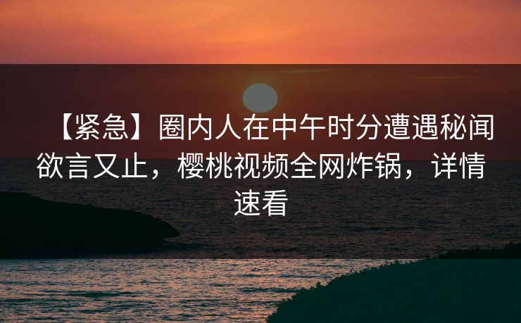 【紧急】圈内人在中午时分遭遇秘闻欲言又止，樱桃视频全网炸锅，详情速看