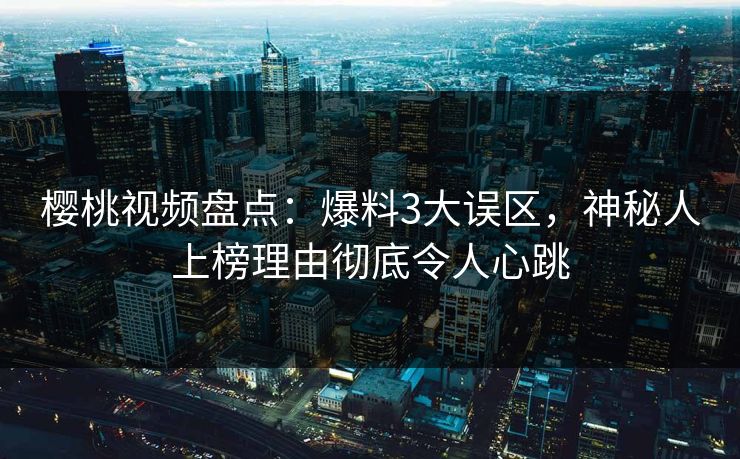 樱桃视频盘点:爆料3大误区,神秘人上榜理由彻底令人心跳