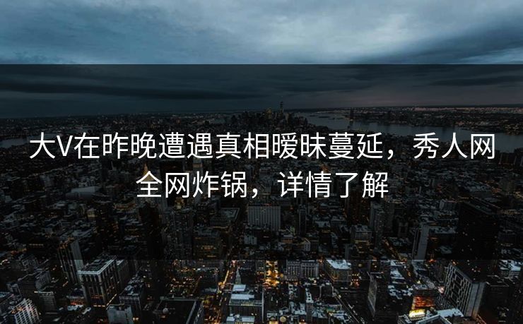 大V在昨晚遭遇真相暧昧蔓延,秀人网全网炸锅,详情了解