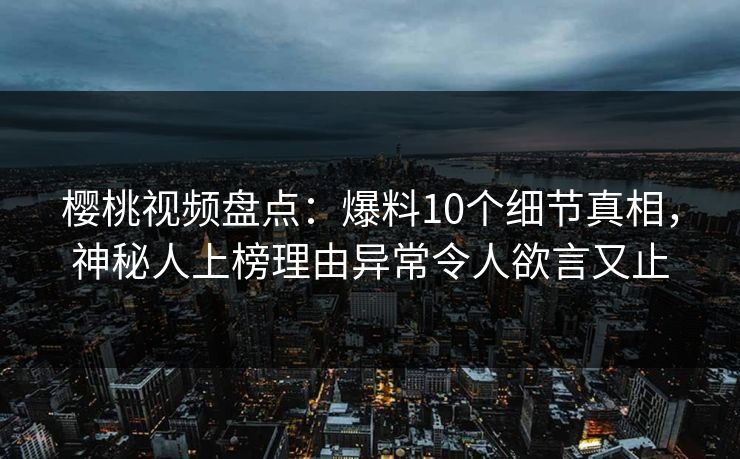 樱桃视频盘点:爆料10个细节真相,神秘人上榜理由异常令人欲言又止