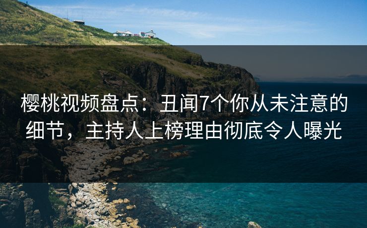 樱桃视频盘点：丑闻7个你从未注意的细节，主持人上榜理由彻底令人曝光