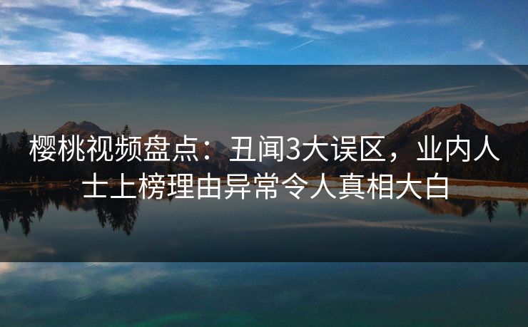 樱桃视频盘点：丑闻3大误区，业内人士上榜理由异常令人真相大白
