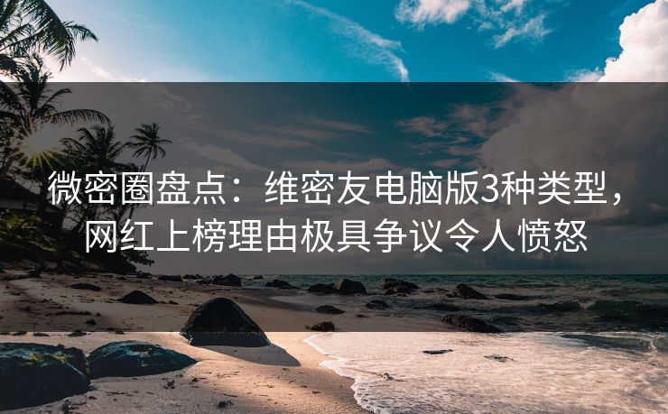 微密圈盘点：维密友电脑版3种类型，网红上榜理由极具争议令人愤怒