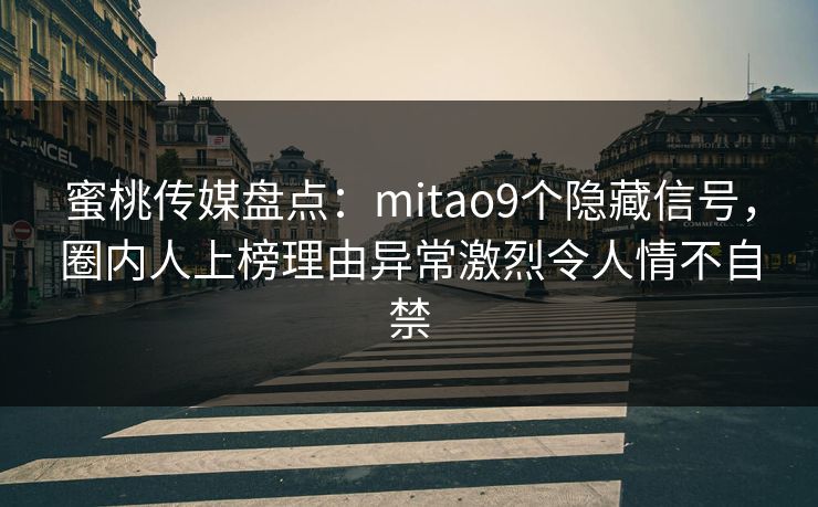 蜜桃传媒盘点：mitao9个隐藏信号，圈内人上榜理由异常激烈令人情不自禁