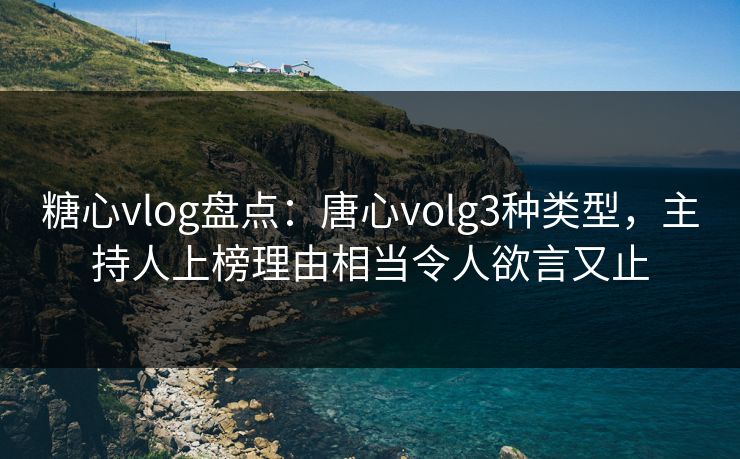 糖心vlog盘点：唐心volg3种类型，主持人上榜理由相当令人欲言又止