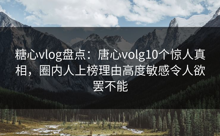 糖心vlog盘点：唐心volg10个惊人真相，圈内人上榜理由高度敏感令人欲罢不能