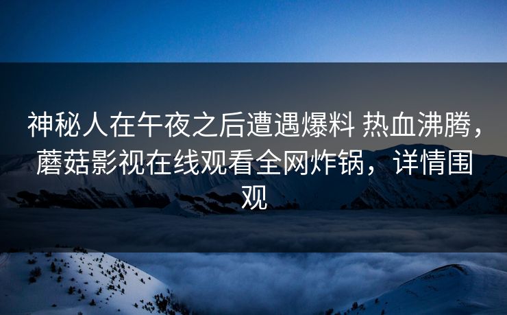 神秘人在午夜之后遭遇爆料 热血沸腾,蘑菇影视在线观看全网炸锅,详情围观 神秘人在午夜之后遭遇爆料 热血沸腾,蘑菇影视在线观看全网炸锅,详情围观