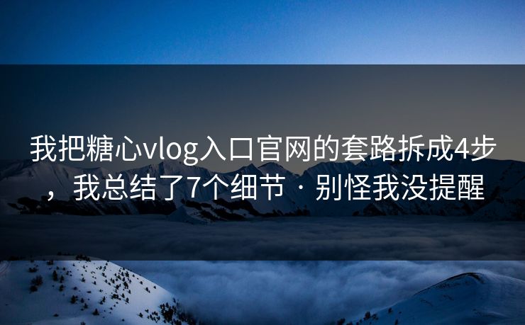 我把糖心vlog入口官网的套路拆成4步，我总结了7个细节 · 别怪我没提醒