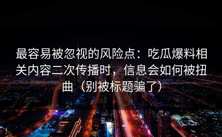 最容易被忽视的风险点：吃瓜爆料相关内容二次传播时，信息会如何被扭曲（别被标题骗了）