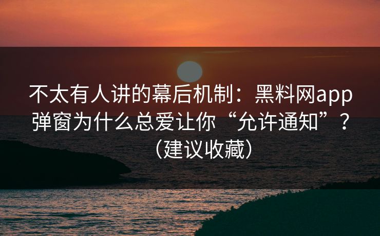 不太有人讲的幕后机制：黑料网app弹窗为什么总爱让你“允许通知”？（建议收藏）
