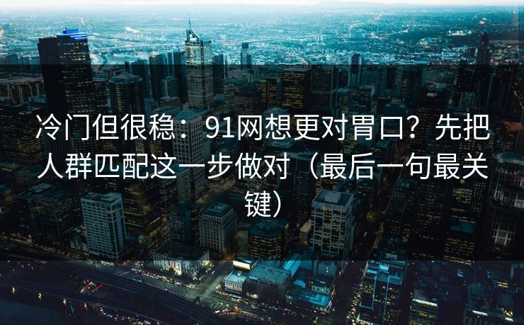 冷门但很稳:91网想更对胃口?先把人群匹配这一步做对(最后一句最关键) 冷门但很稳:91网想更对胃口?先把人群匹配这一步做对(最后一句最关键)