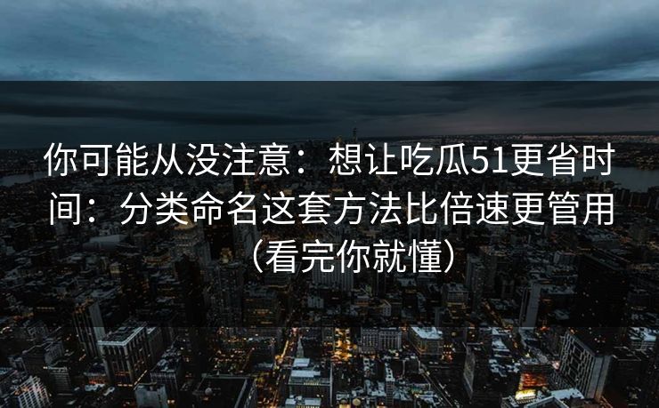 你可能从没注意:想让吃瓜51更省时间:分类命名这套方法比倍速更管用(看完你就懂) 你可能从没注意:想让吃瓜51更省时间:分类命名这套方法比倍速更管用(看完你就懂)