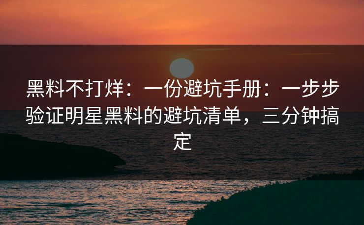 黑料不打烊:一份避坑手册:一步步验证明星黑料的避坑清单,三分钟搞定 黑料不打烊:一份避坑手册:一步步验证明星黑料的避坑清单,三分钟搞定