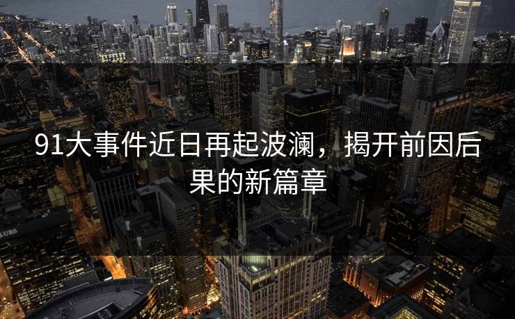 91大事件近日再起波澜，揭开前因后果的新篇章