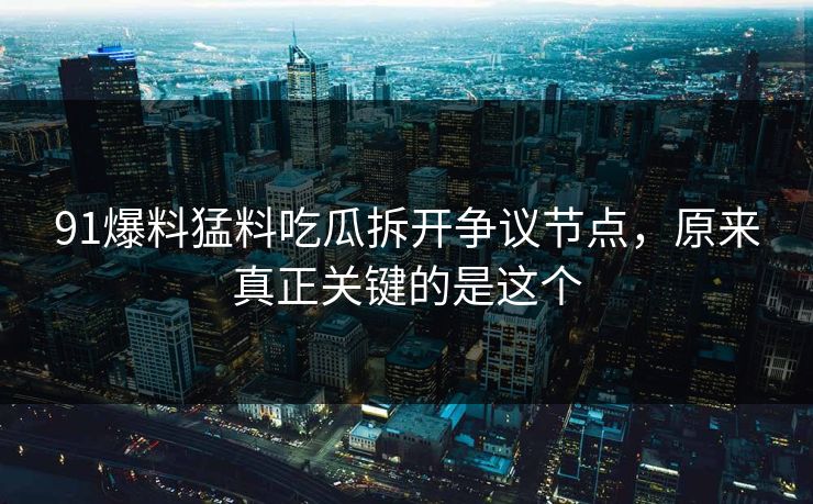 91爆料猛料吃瓜拆开争议节点，原来真正关键的是这个