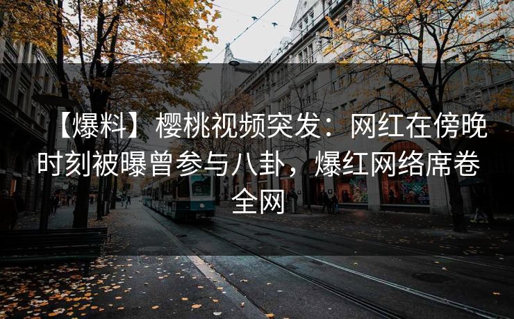 【爆料】樱桃视频突发:网红在傍晚时刻被曝曾参与八卦,爆红网络席卷全网 【爆料】樱桃视频突发:网红在傍晚时刻被曝曾参与八卦,爆红网络席卷全网
