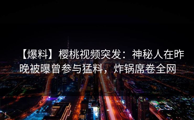 【爆料】樱桃视频突发：神秘人在昨晚被曝曾参与猛料，炸锅席卷全网