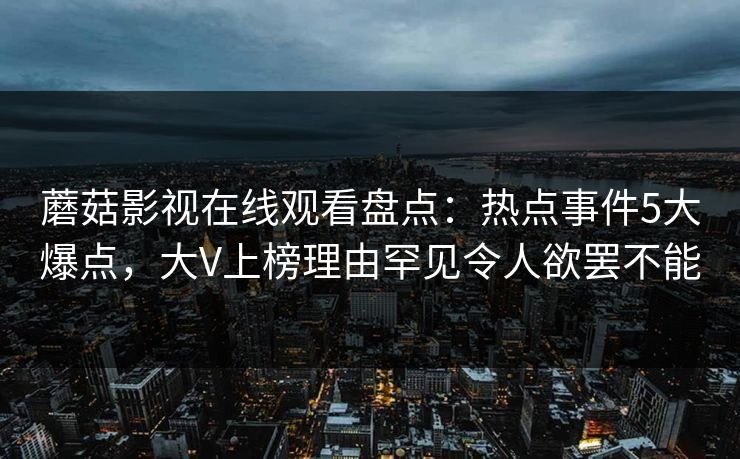 蘑菇影视在线观看盘点：热点事件5大爆点，大V上榜理由罕见令人欲罢不能
