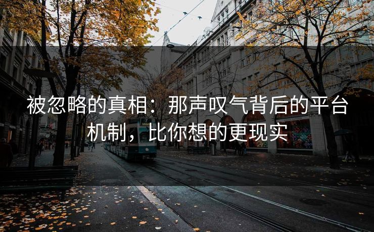 被忽略的真相：那声叹气背后的平台机制，比你想的更现实
