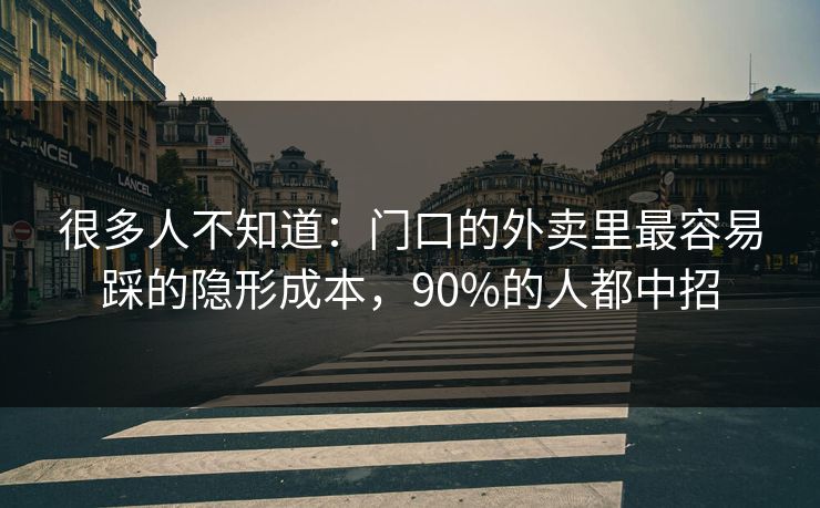 很多人不知道：门口的外卖里最容易踩的隐形成本，90%的人都中招