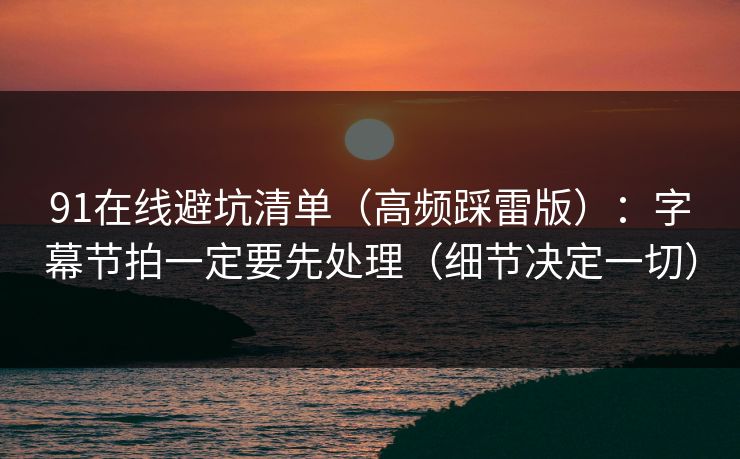 91在线避坑清单（高频踩雷版）：字幕节拍一定要先处理（细节决定一切）
