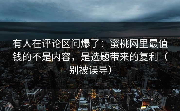 有人在评论区问爆了：蜜桃网里最值钱的不是内容，是选题带来的复利（别被误导）